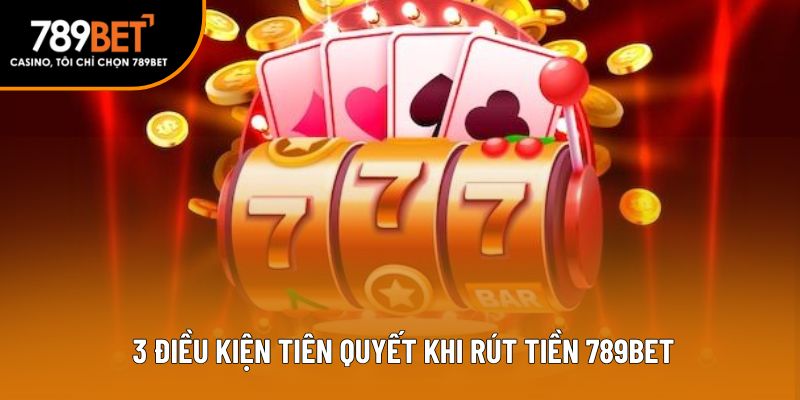 3 điều kiện tiên quyết khi rút tiền 789bet